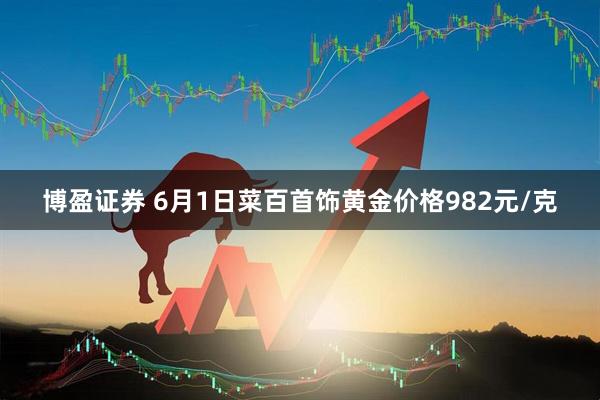 博盈证券 6月1日菜百首饰黄金价格982元/克