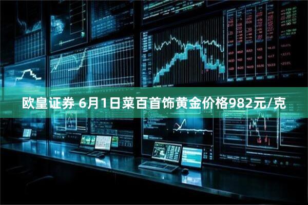 欧皇证券 6月1日菜百首饰黄金价格982元/克