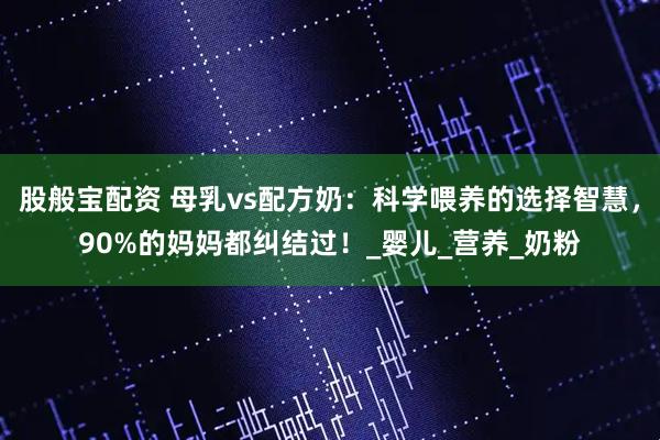 股般宝配资 母乳vs配方奶：科学喂养的选择智慧，90%的妈妈都纠结过！_婴儿_营养_奶粉