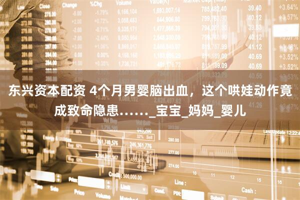 东兴资本配资 4个月男婴脑出血，这个哄娃动作竟成致命隐患……_宝宝_妈妈_婴儿