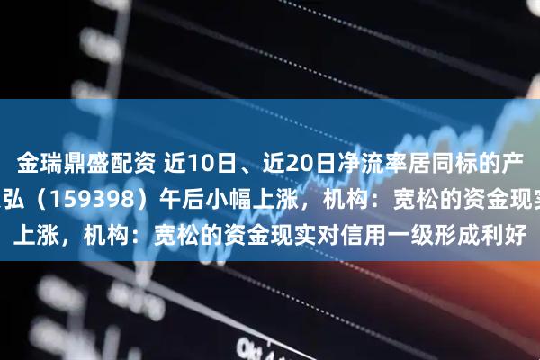 金瑞鼎盛配资 近10日、近20日净流率居同标的产品第一，信用债ETF天弘（159398）午后小幅上涨，机构：宽松的资金现实对信用一级形成利好