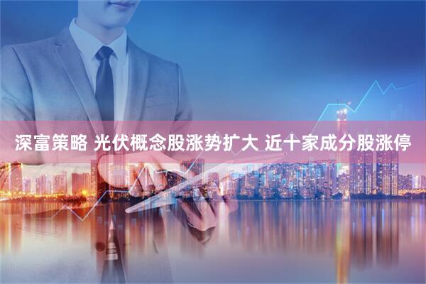 深富策略 光伏概念股涨势扩大 近十家成分股涨停