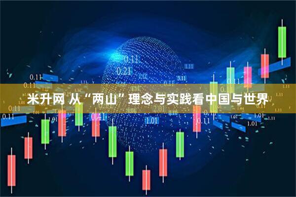 米升网 从“两山”理念与实践看中国与世界