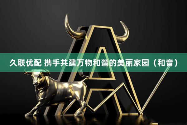 久联优配 携手共建万物和谐的美丽家园（和音）