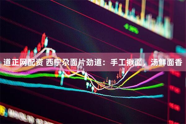 道正网配资 西宁尕面片劲道：手工揪面，汤鲜面香