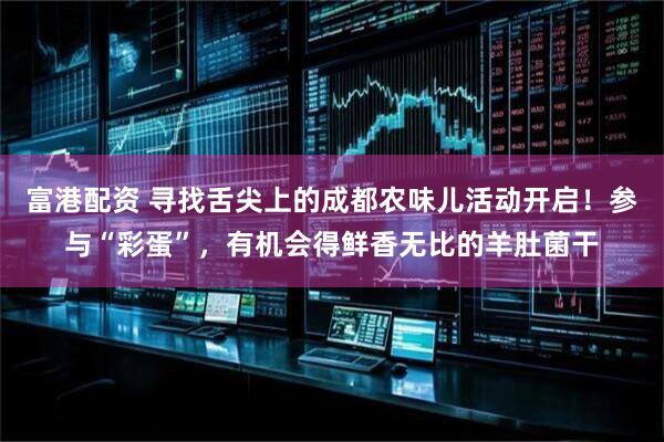 富港配资 寻找舌尖上的成都农味儿活动开启！参与“彩蛋”，有机会得鲜香无比的羊肚菌干