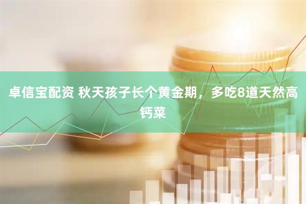 卓信宝配资 秋天孩子长个黄金期，多吃8道天然高钙菜