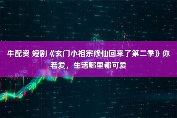 牛配资 短剧《玄门小祖宗修仙回来了第二季》你若爱，生活哪里都可爱