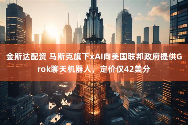 金斯达配资 马斯克旗下xAI向美国联邦政府提供Grok聊天机器人，定价仅42美分