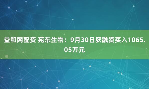 益和网配资 苑东生物：9月30日获融资买入1065.05万元