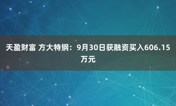 天盈财富 方大特钢：9月30日获融资买入606.15万元