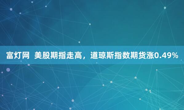 富灯网  美股期指走高，道琼斯指数期货涨0.49%