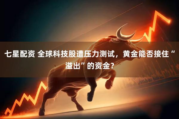 七星配资 全球科技股遭压力测试，黄金能否接住“溢出”的资金？